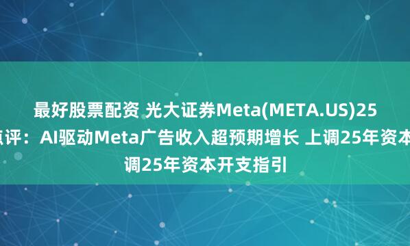 最好股票配资 光大证券Meta(META.US)25Q1业绩点评：AI驱动Meta广告收入超预期增长 上调25年资本开支指引