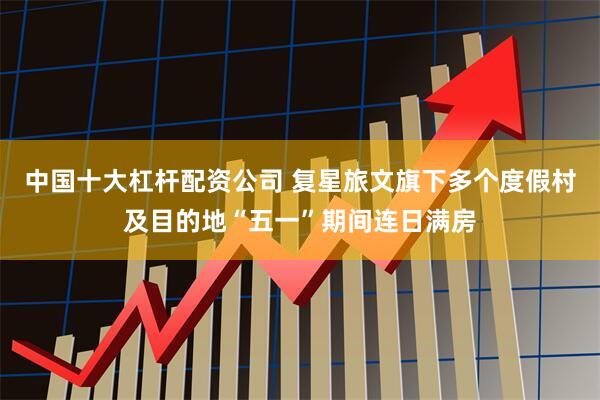 中国十大杠杆配资公司 复星旅文旗下多个度假村及目的地“五一”期间连日满房