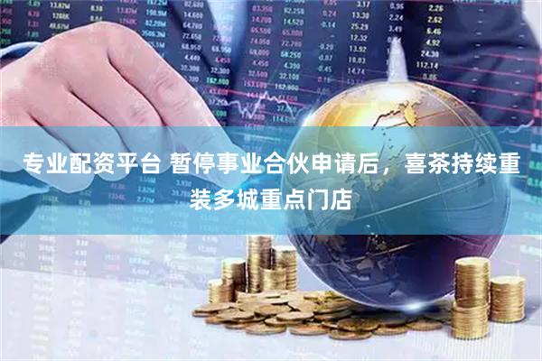 专业配资平台 暂停事业合伙申请后，喜茶持续重装多城重点门店