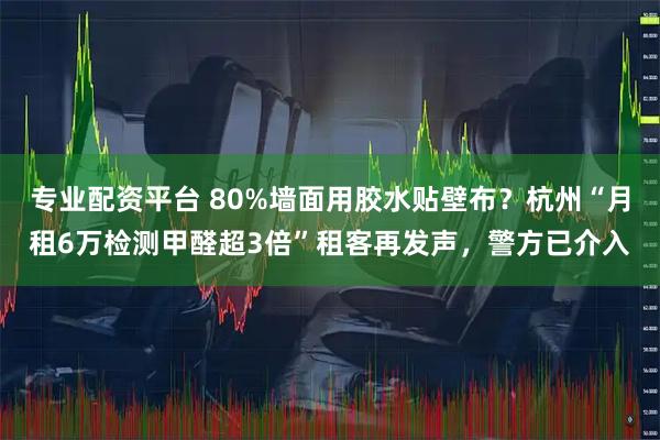 专业配资平台 80%墙面用胶水贴壁布？杭州“月租6万检测甲醛超3倍”租客再发声，警方已介入