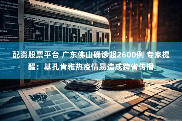 配资股票平台 广东佛山确诊超2600例 专家提醒：基孔肯雅热疫情易造成跨省传播