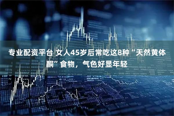 专业配资平台 女人45岁后常吃这8种“天然黄体酮”食物，气色好显年轻