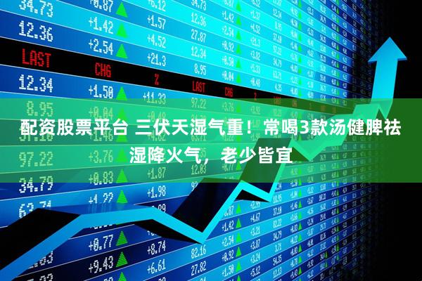 配资股票平台 三伏天湿气重！常喝3款汤健脾祛湿降火气，老少皆宜