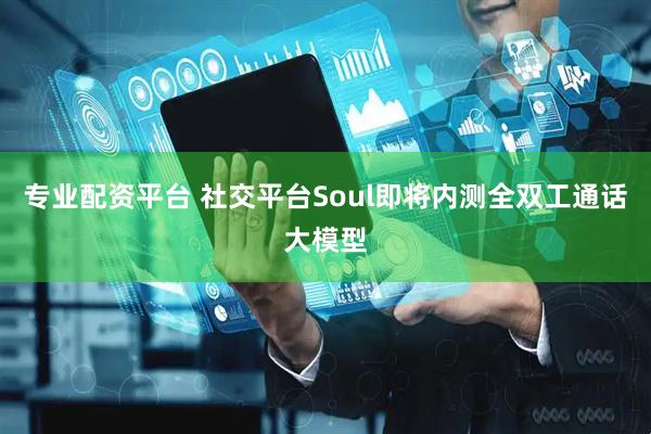 专业配资平台 社交平台Soul即将内测全双工通话大模型