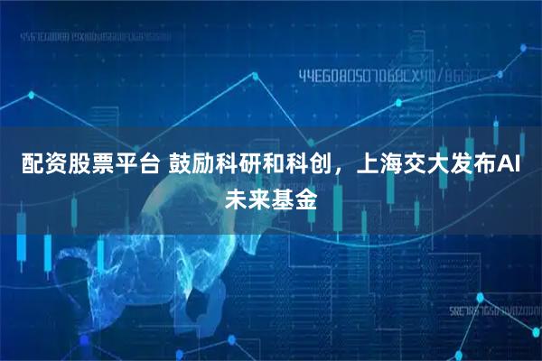 配资股票平台 鼓励科研和科创，上海交大发布AI未来基金