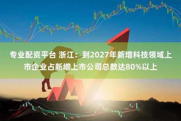 专业配资平台 浙江：到2027年新增科技领域上市企业占新增上市公司总数达80%以上