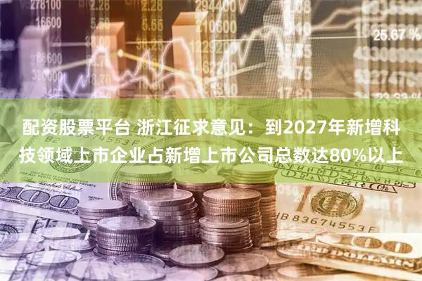 配资股票平台 浙江征求意见：到2027年新增科技领域上市企业占新增上市公司总数达80%以上