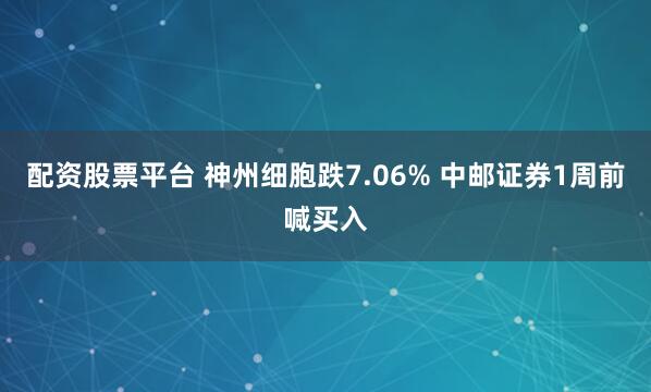 配资股票平台 神州细胞跌7.06% 中邮证券1周前喊买入