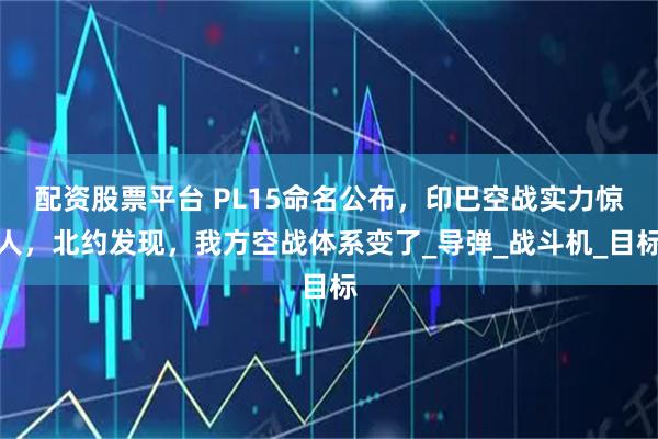 配资股票平台 PL15命名公布，印巴空战实力惊人，北约发现，我方空战体系变了_导弹_战斗机_目标