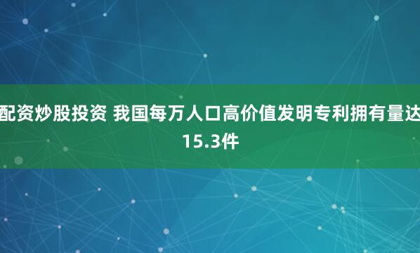 配资炒股投资 我国每万人口高价值发明专利拥有量达15.3件