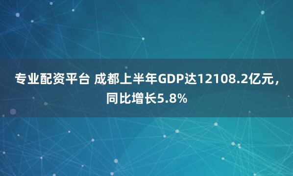 专业配资平台 成都上半年GDP达12108.2亿元，同比增长5.8%