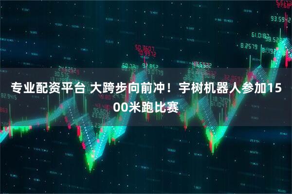 专业配资平台 大跨步向前冲！宇树机器人参加1500米跑比赛