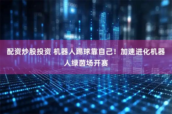 配资炒股投资 机器人踢球靠自己！加速进化机器人绿茵场开赛