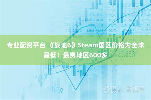专业配资平台 《战地6》Steam国区价格为全球最低！最贵地区600多