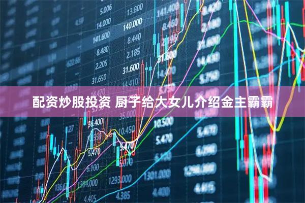 配资炒股投资 厨子给大女儿介绍金主霸霸