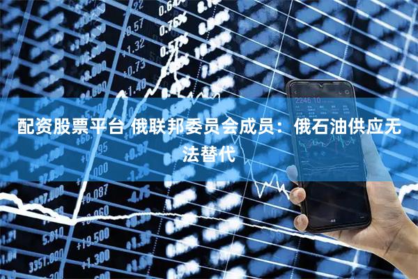 配资股票平台 俄联邦委员会成员：俄石油供应无法替代