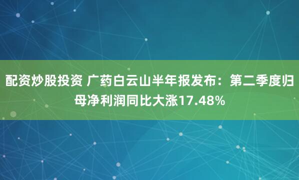 配资炒股投资 广药白云山半年报发布：第二季度归母净利润同比大涨17.48%