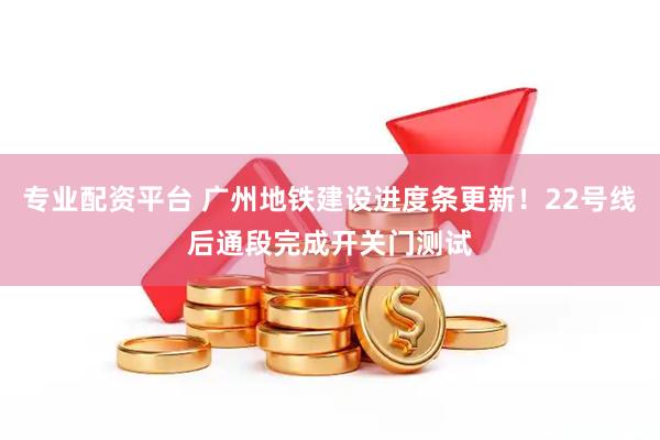 专业配资平台 广州地铁建设进度条更新！22号线后通段完成开关门测试