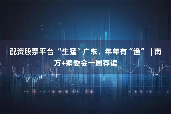 配资股票平台 “生猛”广东，年年有“渔”  | 南方+编委会一周荐读