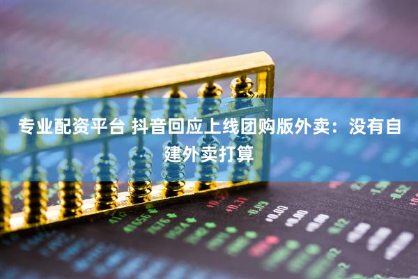 专业配资平台 抖音回应上线团购版外卖：没有自建外卖打算