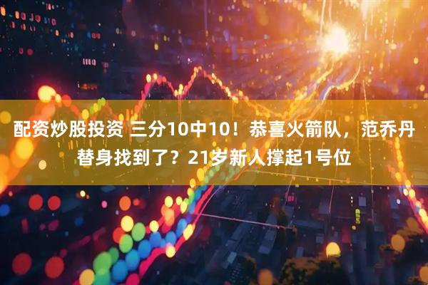 配资炒股投资 三分10中10！恭喜火箭队，范乔丹替身找到了？21岁新人撑起1号位