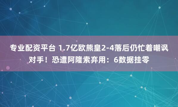 专业配资平台 1.7亿欧熊皇2-4落后仍忙着嘲讽对手！恐遭阿隆索弃用：6数据挂零