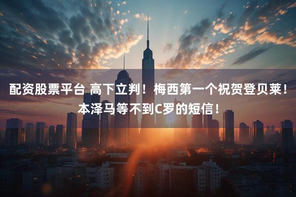 配资股票平台 高下立判！梅西第一个祝贺登贝莱！本泽马等不到C罗的短信！