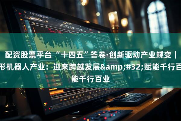 配资股票平台 “十四五”答卷·创新驱动产业蝶变｜人形机器人产业：迎来跨越发展&#32;赋能千行百业