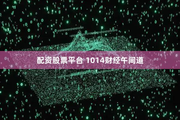 配资股票平台 1014财经午间道