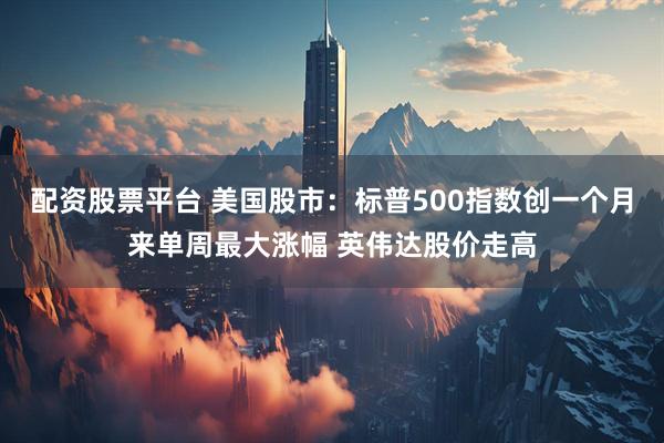 配资股票平台 美国股市:标普500指数创一个月来单周最大涨幅 英伟达股价走高