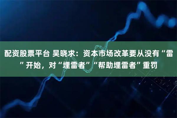配资股票平台 吴晓求：资本市场改革要从没有“雷”开始，对“埋雷者”“帮助埋雷者”重罚